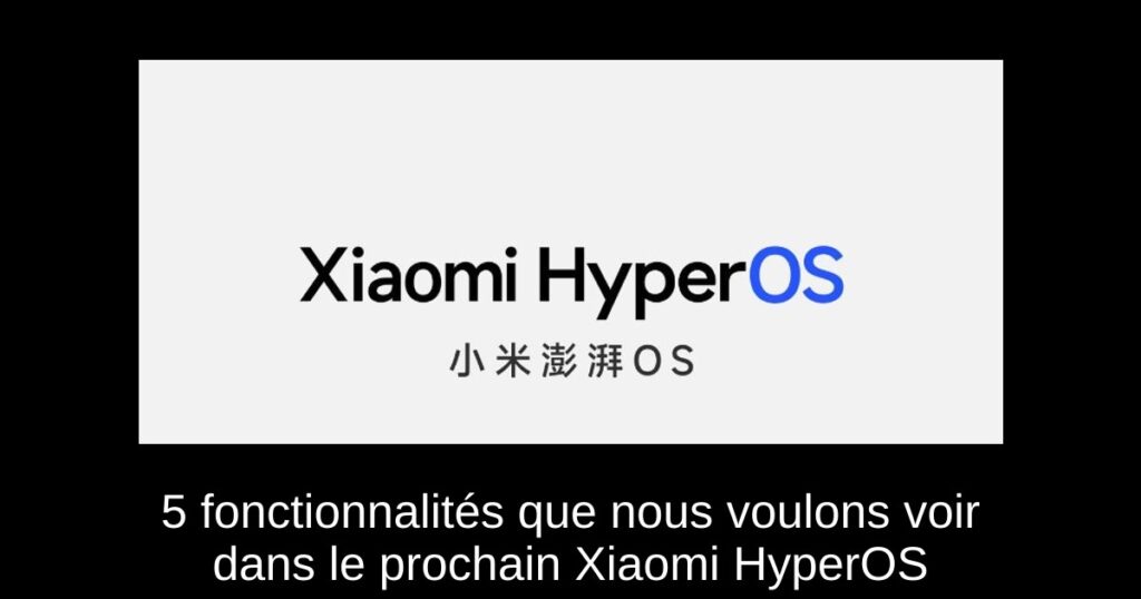 5 fonctionnalités que nous voulons voir dans le prochain Xiaomi HyperOS