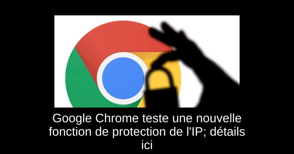 Google Chrome teste une nouvelle fonction de protection de l’IP; détails ici