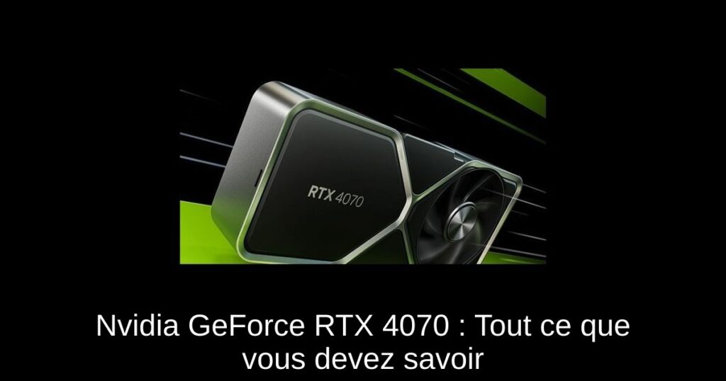 Nvidia GeForce RTX 4070 : Tout ce que vous devez savoir