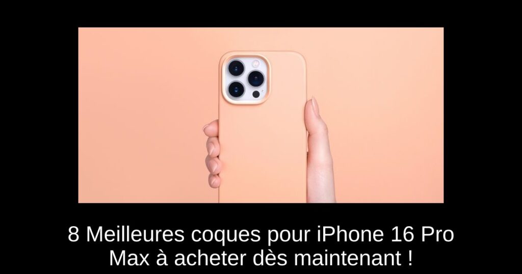 8 Meilleures coques pour iPhone 16 Pro Max à acheter dès maintenant !