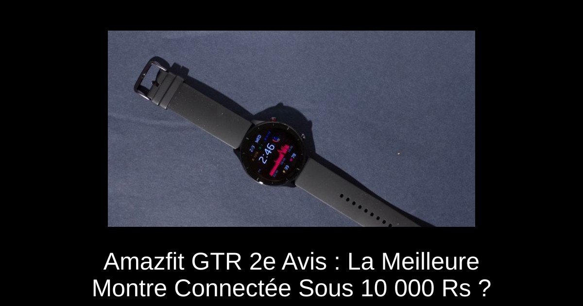 Amazfit GTR 2e Avis : La Meilleure Montre Connectée Sous 10 000 Rs ?