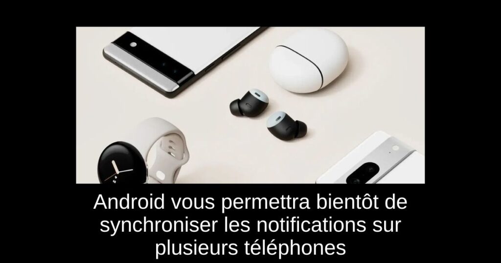 Android vous permettra bientôt de synchroniser les notifications sur plusieurs téléphones