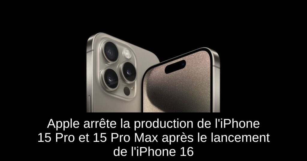 Apple arrête la production de l’iPhone 15 Pro et 15 Pro Max après le lancement de l’iPhone 16