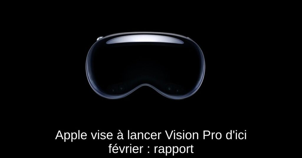 Apple vise à lancer Vision Pro d’ici février : rapport