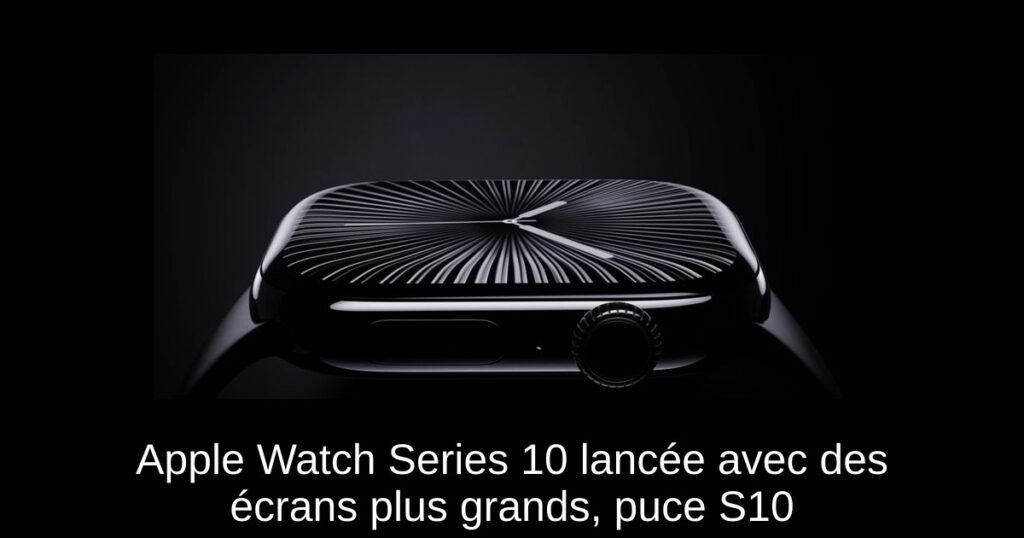 Apple Watch Series 10 lancée avec des écrans plus grands, puce S10