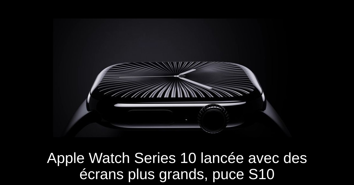 Apple Watch Series 10 lancée avec des écrans plus grands, puce S10