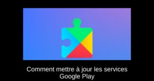 Comment mettre à jour les services Google Play