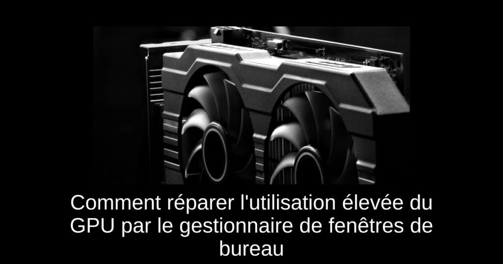 Comment réparer l&rsquo;utilisation élevée du GPU par le gestionnaire de fenêtres de bureau