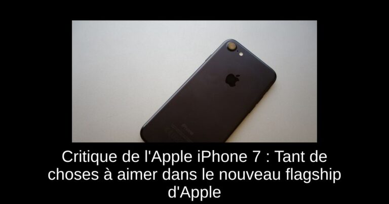 Critique de l'Apple iPhone 7 : Tant de choses à aimer dans le nouveau flagship d'Apple