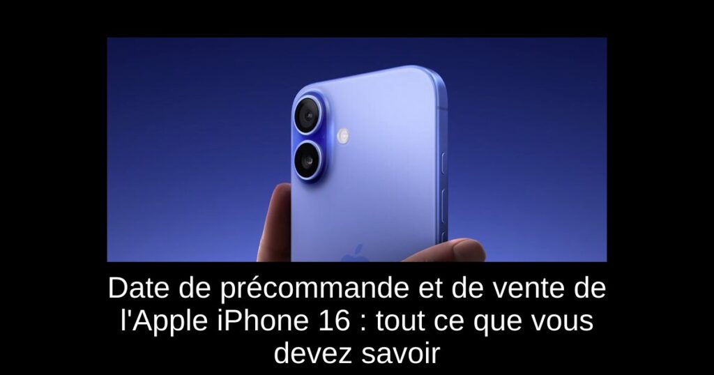 Date de précommande et de vente de l’Apple iPhone 16 : tout ce que vous devez savoir