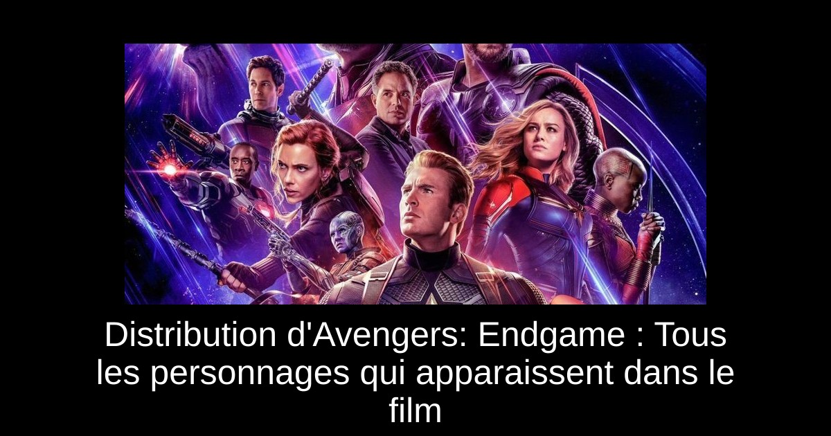 Distribution d'Avengers: Endgame : Tous les personnages qui apparaissent dans le film