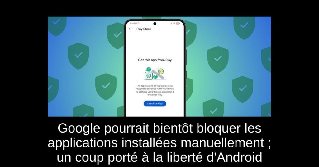 Google pourrait bientôt bloquer les applications installées manuellement ; un coup porté à la liberté d’Android