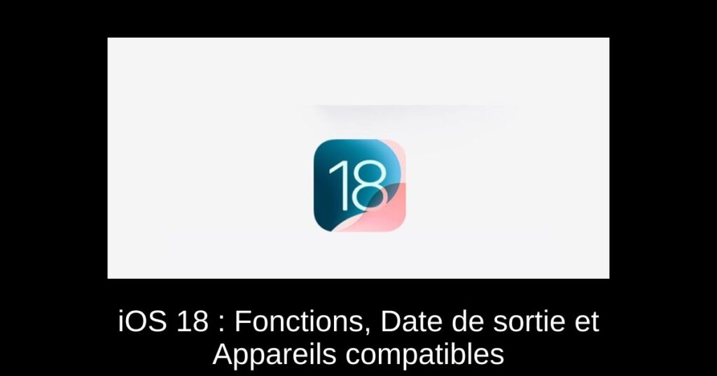 iOS 18 : Fonctions, Date de sortie et Appareils compatibles