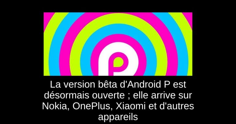 La version bêta d'Android P est désormais ouverte ; elle arrive sur Nokia, OnePlus, Xiaomi et d'autres appareils