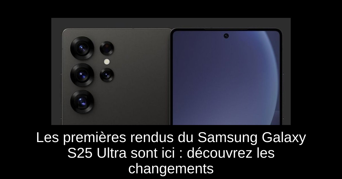 Les premières rendus du Samsung Galaxy S25 Ultra sont ici : découvrez les changements