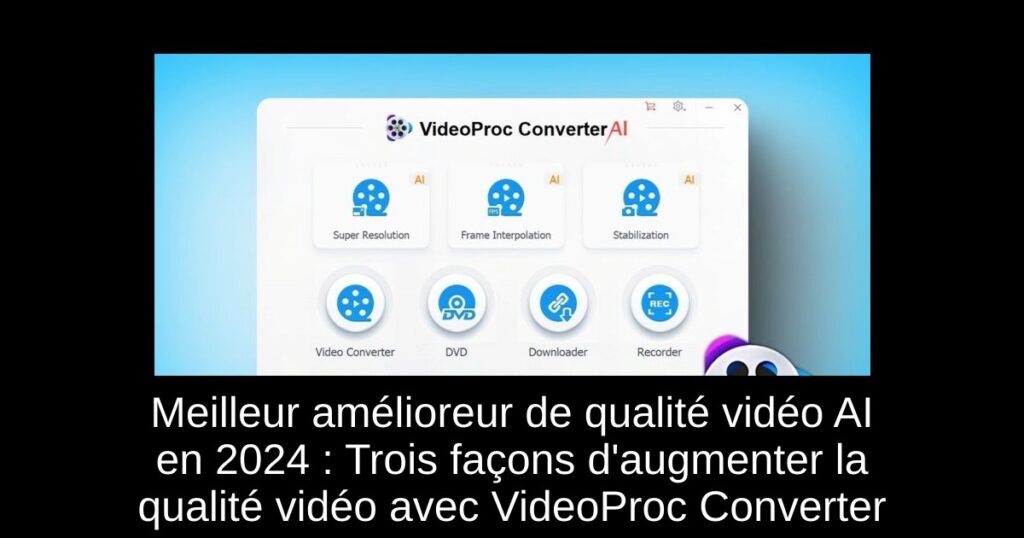 Meilleur amélioreur de qualité vidéo AI en 2024 : Trois façons d&rsquo;augmenter la qualité vidéo avec VideoProc Converter