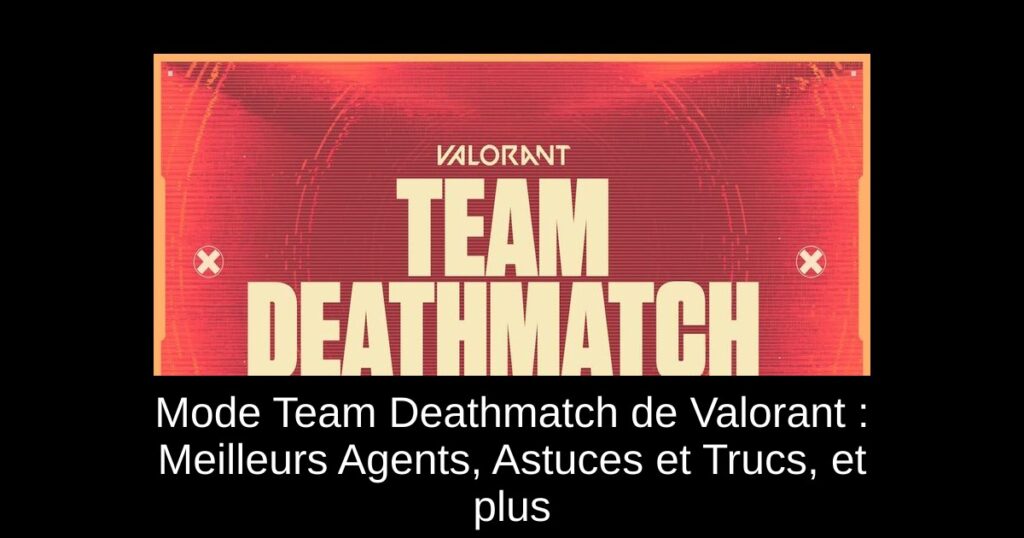 Mode Team Deathmatch de Valorant : Meilleurs Agents, Astuces et Trucs, et plus