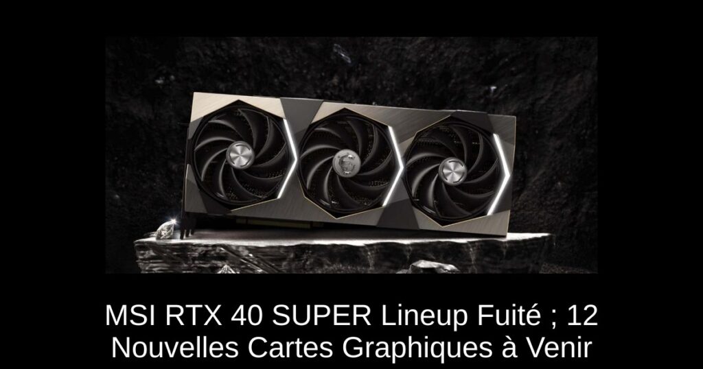 MSI RTX 40 SUPER Lineup Fuité ; 12 Nouvelles Cartes Graphiques à Venir