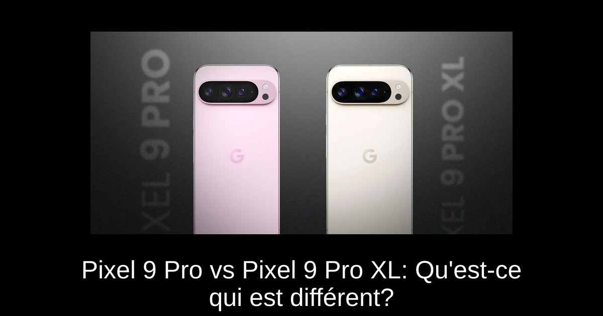 Pixel 9 Pro vs Pixel 9 Pro XL: Qu'est-ce qui est différent?