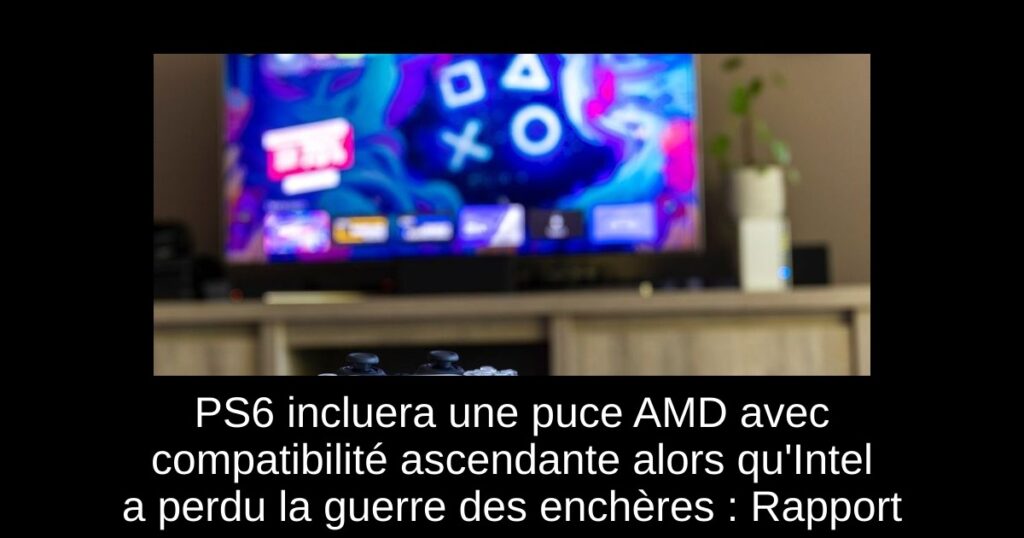 PS6 incluera une puce AMD avec compatibilité ascendante alors qu&rsquo;Intel a perdu la guerre des enchères : Rapport
