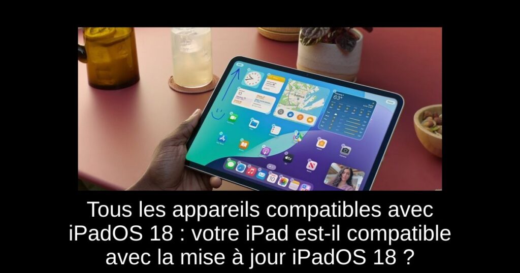 Tous les appareils compatibles avec iPadOS 18 : votre iPad est-il compatible avec la mise à jour iPadOS 18 ?