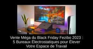 Vente Méga du Black Friday Fezibo 2023 : 5 Bureaux Électrostatiques pour Élever Votre Espace de Travail