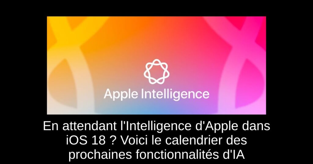 En attendant l&rsquo;Intelligence d&rsquo;Apple dans iOS 18 ? Voici le calendrier des prochaines fonctionnalités d&rsquo;IA