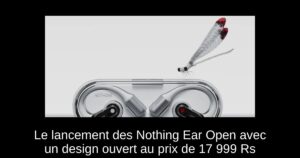 Le lancement des Nothing Ear Open avec un design ouvert au prix de 17 999 Rs