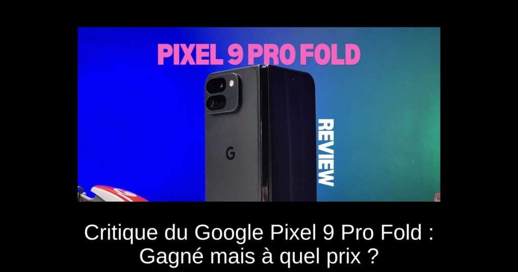 Critique du Google Pixel 9 Pro Fold : Gagné mais à quel prix ?