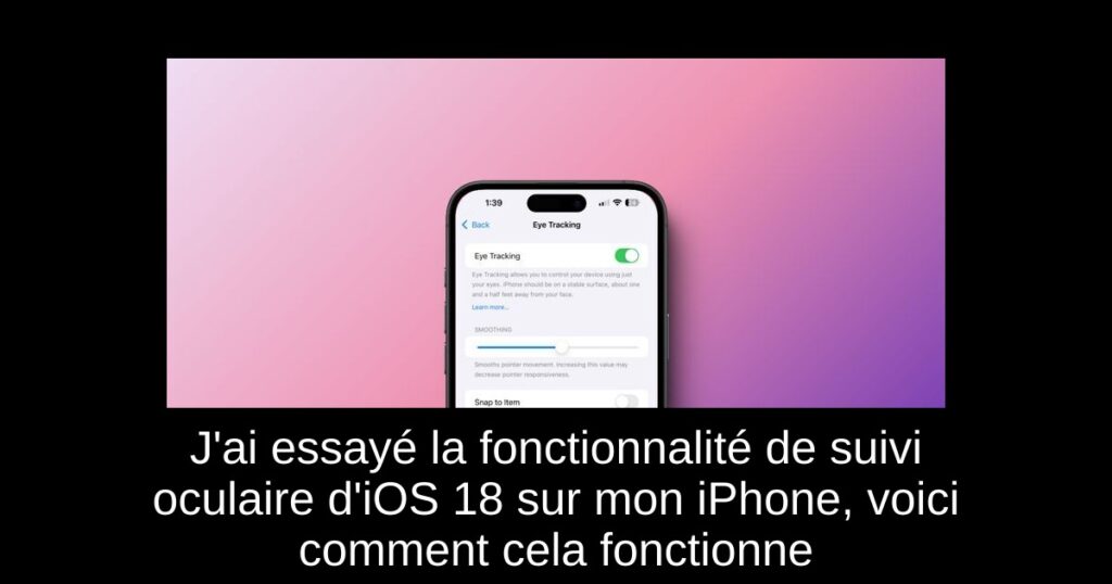 J’ai essayé la fonctionnalité de suivi oculaire d’iOS 18 sur mon iPhone, voici comment cela fonctionne