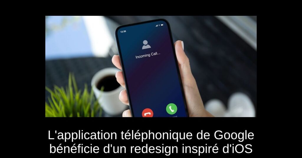 L&rsquo;application téléphonique de Google bénéficie d&rsquo;un redesign inspiré d&rsquo;iOS