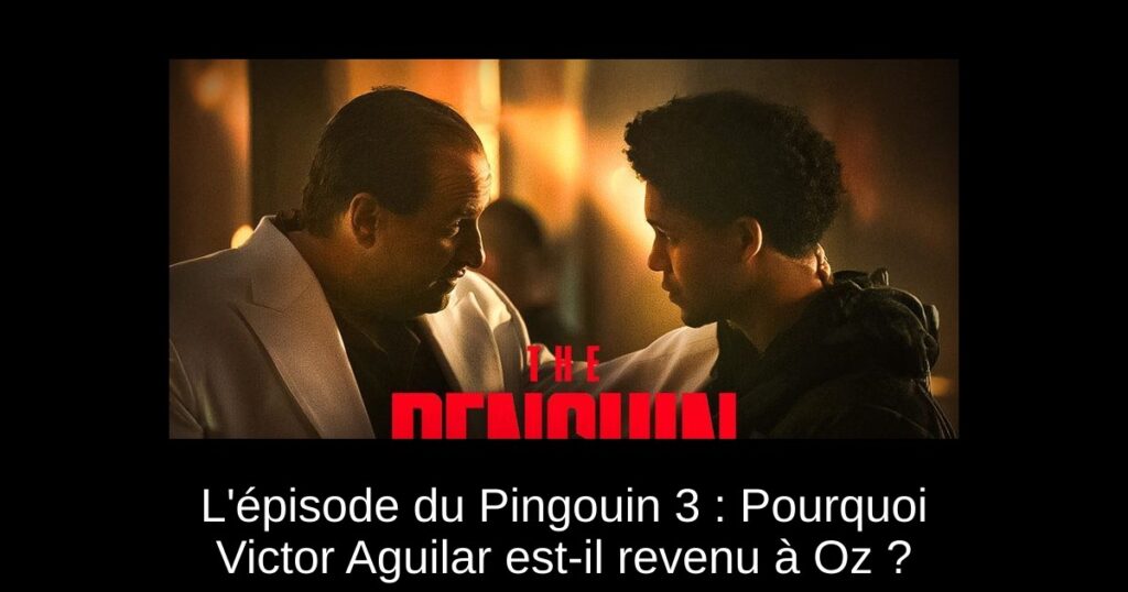 L’épisode du Pingouin 3 : Pourquoi Victor Aguilar est-il revenu à Oz ?