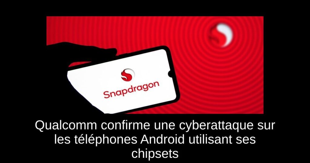 Qualcomm confirme une cyberattaque sur les téléphones Android utilisant ses chipsets