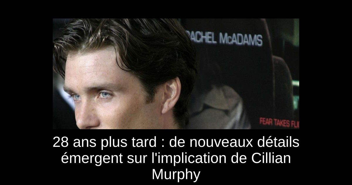 28 ans plus tard : de nouveaux détails émergent sur l&rsquo;implication de Cillian Murphy