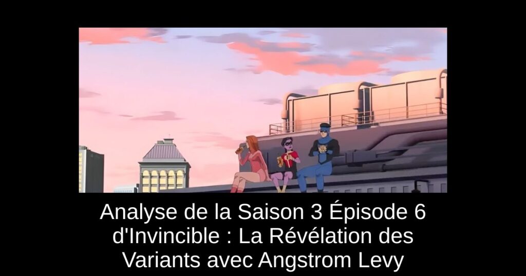 Analyse de la Saison 3 Épisode 6 d&rsquo;Invincible : La Révélation des Variants avec Angstrom Levy