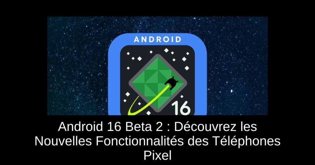 Android 16 Beta 2 : Découvrez les Nouvelles Fonctionnalités des Téléphones Pixel