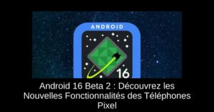 Android 16 Beta 2 : Découvrez les Nouvelles Fonctionnalités des Téléphones Pixel