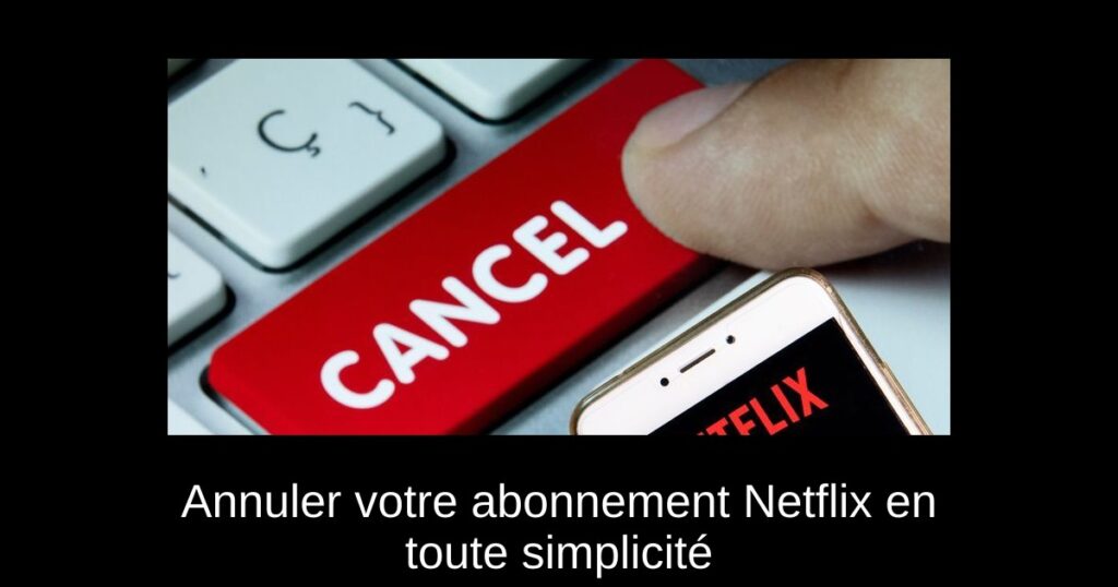 Annuler votre abonnement Netflix en toute simplicité