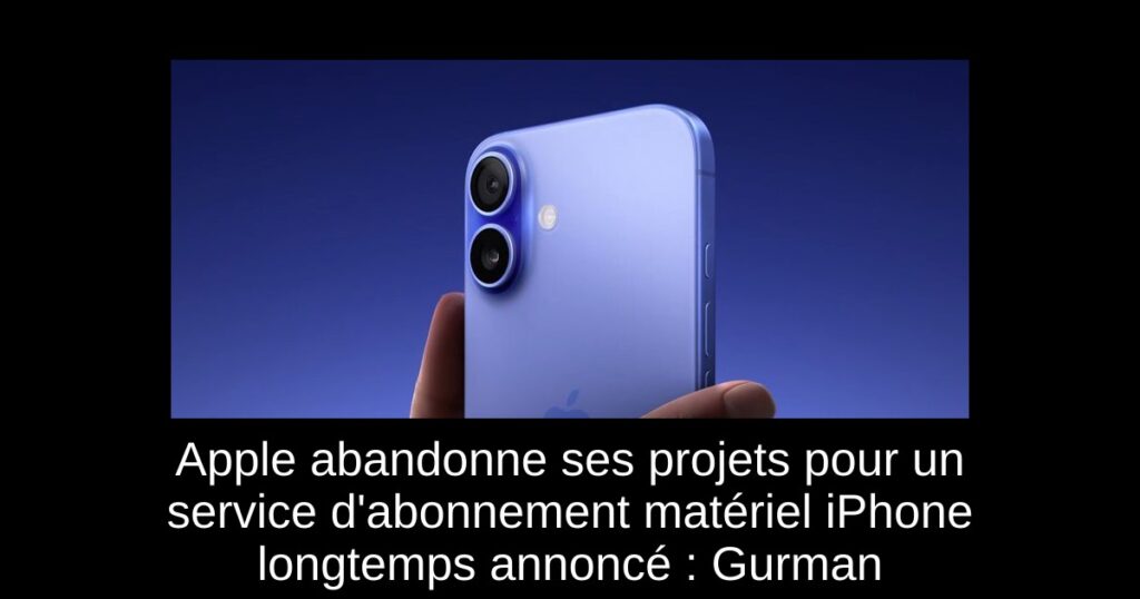 Apple abandonne ses projets pour un service d&rsquo;abonnement matériel iPhone longtemps annoncé : Gurman