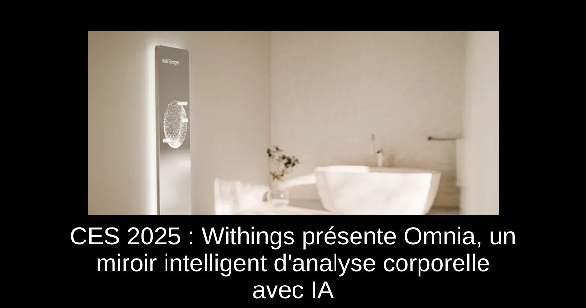 CES 2025 : Withings présente Omnia, un miroir intelligent d&rsquo;analyse corporelle avec IA