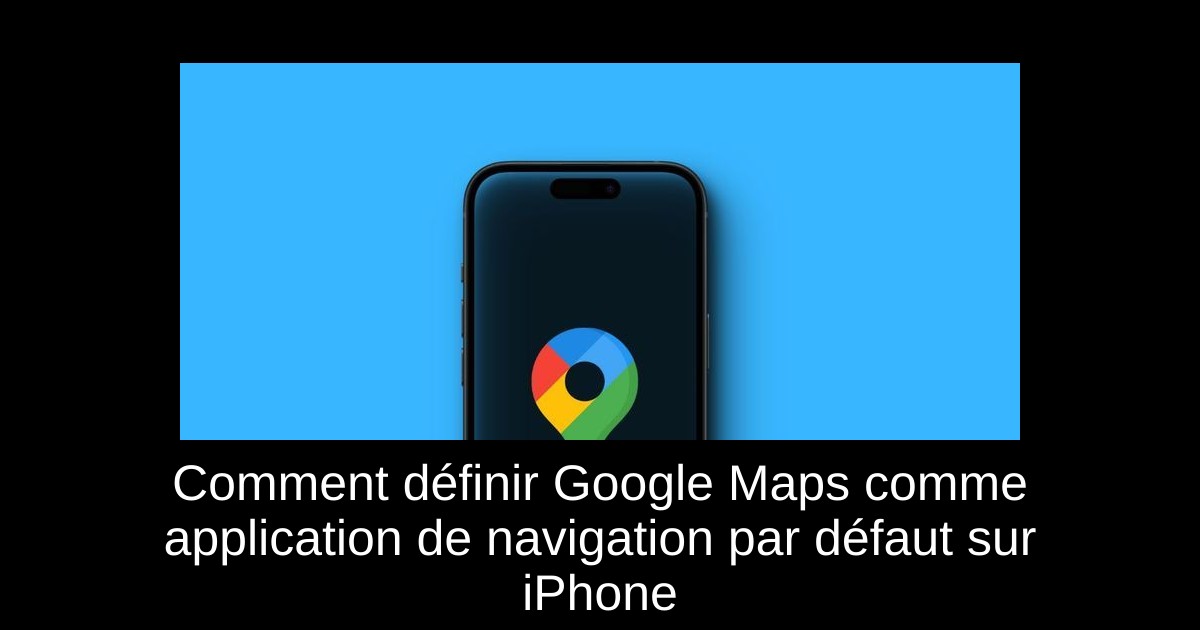 Comment définir Google Maps comme application de navigation par défaut sur iPhone