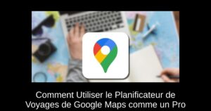 Comment Utiliser le Planificateur de Voyages de Google Maps comme un Pro