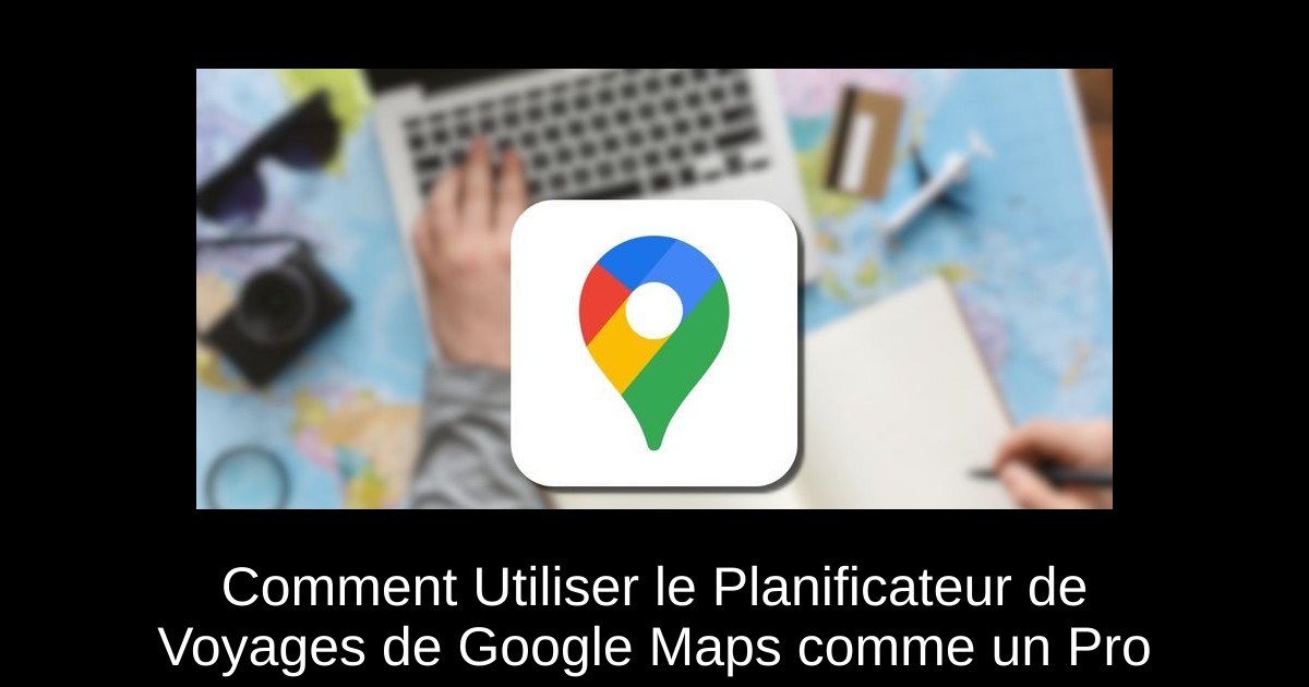 Comment Utiliser le Planificateur de Voyages de Google Maps comme un Pro