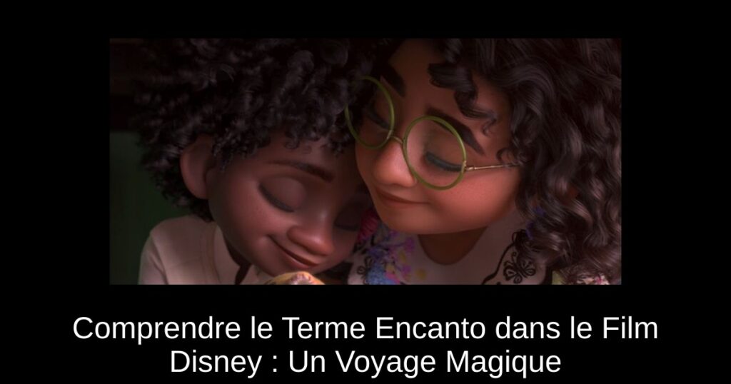 Comprendre le Terme Encanto dans le Film Disney : Un Voyage Magique