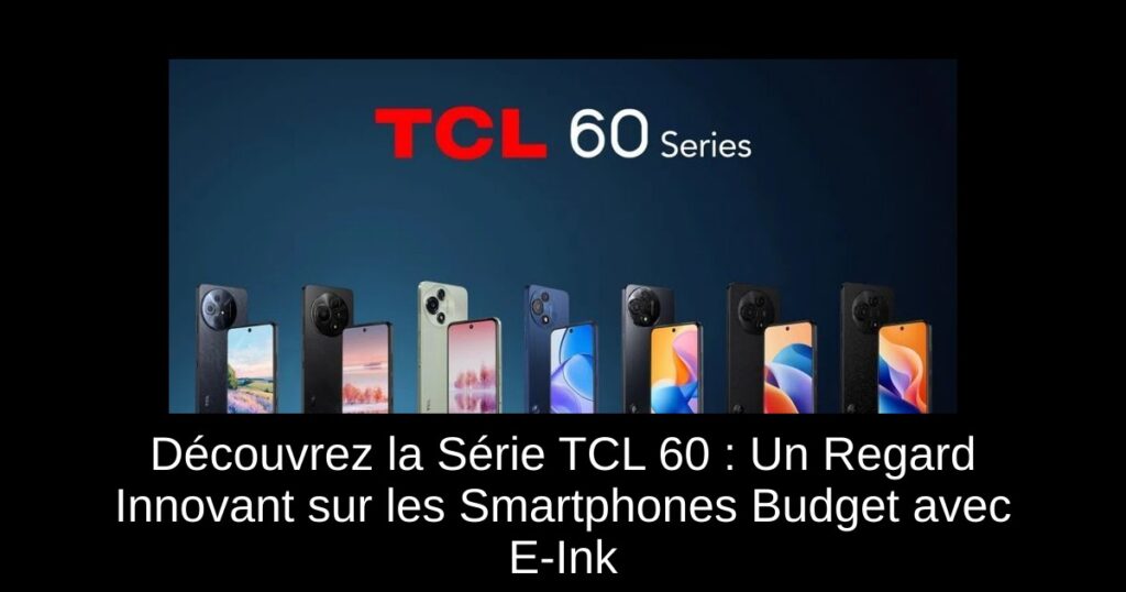 Découvrez la Série TCL 60 : Un Regard Innovant sur les Smartphones Budget avec E-Ink