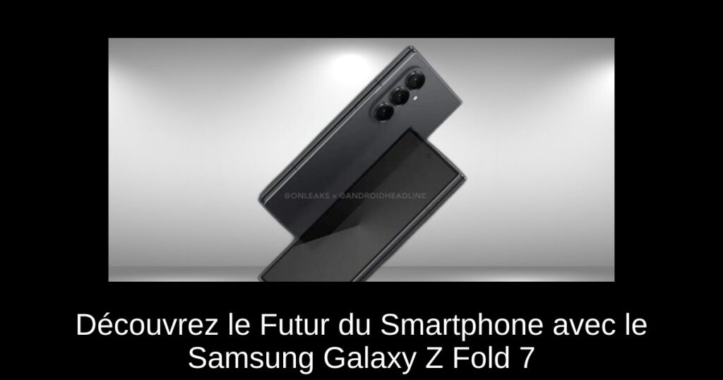 Découvrez le Futur du Smartphone avec le Samsung Galaxy Z Fold 7