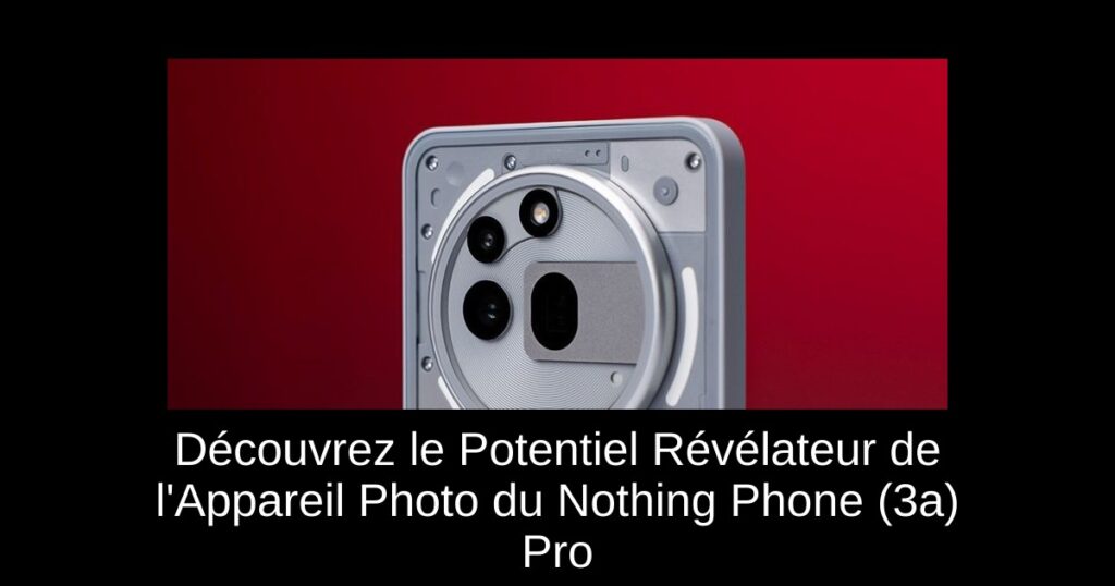 Découvrez le Potentiel Révélateur de l’Appareil Photo du Nothing Phone (3a) Pro