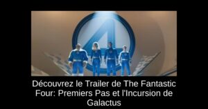 Découvrez le Trailer de The Fantastic Four: Premiers Pas et l’Incursion de Galactus