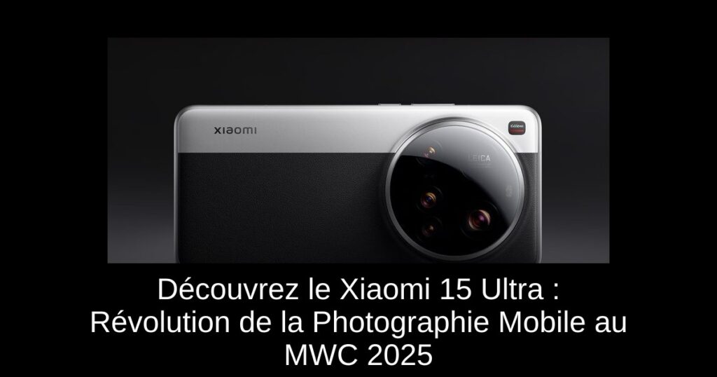 Découvrez le Xiaomi 15 Ultra : Révolution de la Photographie Mobile au MWC 2025