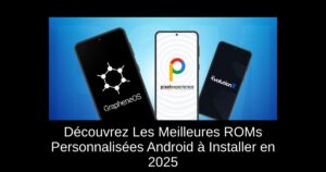 Découvrez Les Meilleures ROMs Personnalisées Android à Installer en 2025
